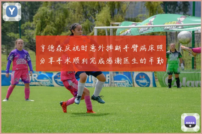 亨德森庆祝时意外摔断手臂病床照分享手术顺利完成感谢医生的辛勤付出