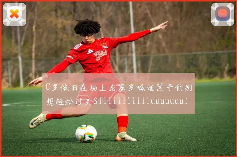 C罗依旧在场上龙塞罗喊话黑子们别想轻松过关Siiiiiiiiiiiuuuuuuu！