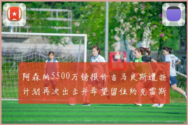 阿森纳5500万镑报价吉马良斯遭拒计划再次出击并希望留住约克雷斯