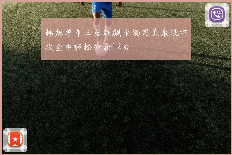 韩旭单节三分狂飙全场完美表现四投全中轻松斩获12分