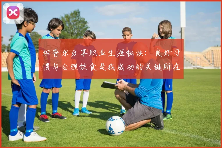 坦普尔分享职业生涯秘诀：良好习惯与合理饮食是我成功的关键所在