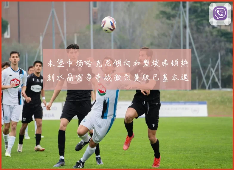 米堡中场哈克尼倾向加盟埃弗顿热刺水晶宫争夺战激烈曼联已基本退出竞争