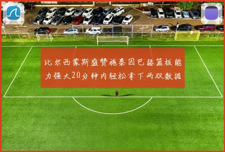 比尔西蒙斯盛赞施泰因巴赫篮板能力强大20分钟内轻松拿下两双数据