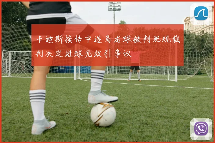 卡迪斯接传中造乌龙球被判犯规裁判决定进球无效引争议
