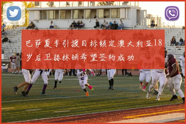 巴萨夏季引援目标锁定澳大利亚18岁后卫赫林顿希望签约成功