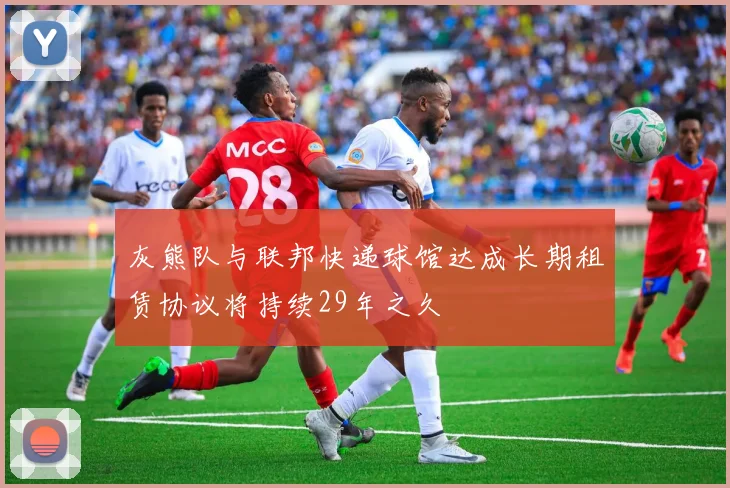 灰熊队与联邦快递球馆达成长期租赁协议将持续29年之久